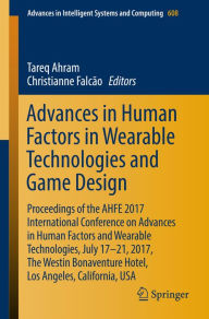 Title: Advances in Human Factors in Wearable Technologies and Game Design: Proceedings of the AHFE 2017 International Conference on Advances in Human Factors and Wearable Technologies, July 17-21, 2017, The Westin Bonaventure Hotel, Los Angeles, California, USA, Author: Tareq Ahram