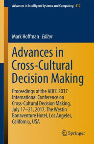 Title: Advances in Cross-Cultural Decision Making: Proceedings of the AHFE 2017 International Conference on Cross-Cultural Decision Making, July 17-21, 2017, The Westin Bonaventure Hotel, Los Angeles, California, USA, Author: Mark Hoffman