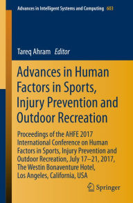 Title: Advances in Human Factors in Sports, Injury Prevention and Outdoor Recreation: Proceedings of the AHFE 2017 International Conference on Human Factors in Sports, Injury Prevention and Outdoor Recreation, July 17-21, 2017, The Westin Bonaventure Hotel, Los, Author: Tareq Ahram