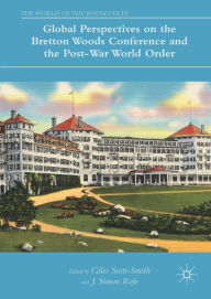 Title: Global Perspectives on the Bretton Woods Conference and the Post-War World Order, Author: Giles Scott-Smith