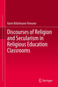 Title: Discourses of Religion and Secularism in Religious Education Classrooms, Author: Karin Kittelmann Flensner