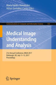 Title: Medical Image Understanding and Analysis: 21st Annual Conference, MIUA 2017, Edinburgh, UK, July 11-13, 2017, Proceedings, Author: María Valdés Hernández