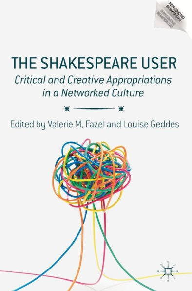 The Shakespeare User: Critical and Creative Appropriations in a Networked Culture