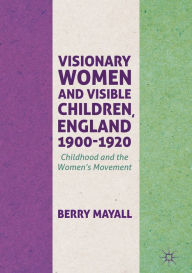 Title: Visionary Women and Visible Children, England 1900-1920: Childhood and the Women's Movement, Author: Berry Mayall