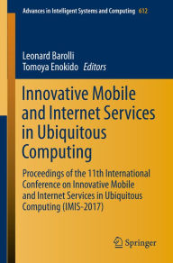 Title: Innovative Mobile and Internet Services in Ubiquitous Computing: Proceedings of the 11th International Conference on Innovative Mobile and Internet Services in Ubiquitous Computing (IMIS-2017), Author: Leonard Barolli