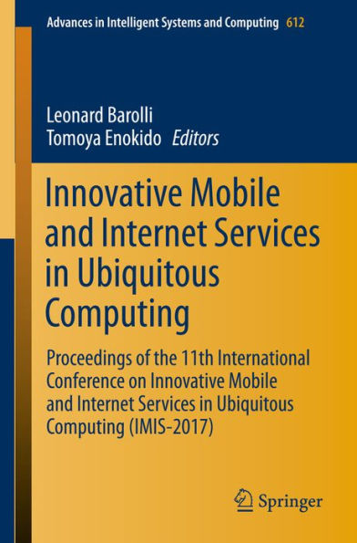 Innovative Mobile and Internet Services in Ubiquitous Computing: Proceedings of the 11th International Conference on Innovative Mobile and Internet Services in Ubiquitous Computing (IMIS-2017)