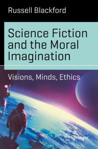 Title: Science Fiction and the Moral Imagination: Visions, Minds, Ethics, Author: Russell Blackford