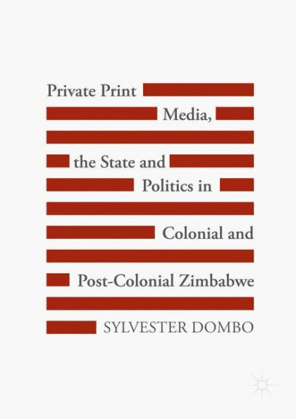 Private Print Media, the State and Politics Colonial Post-Colonial Zimbabwe