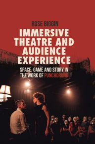 Title: Immersive Theatre and Audience Experience: Space, Game and Story in the Work of Punchdrunk, Author: Rose Biggin