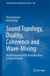 Title: Sound Topology, Duality, Coherence and Wave-Mixing: An Introduction to the Emerging New Science of Sound, Author: Pierre Deymier