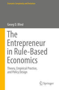 Title: The Entrepreneur in Rule-Based Economics: Theory, Empirical Practice, and Policy Design, Author: Georg D. Blind