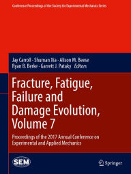 Title: Fracture, Fatigue, Failure and Damage Evolution, Volume 7: Proceedings of the 2017 Annual Conference on Experimental and Applied Mechanics, Author: Jay Carroll