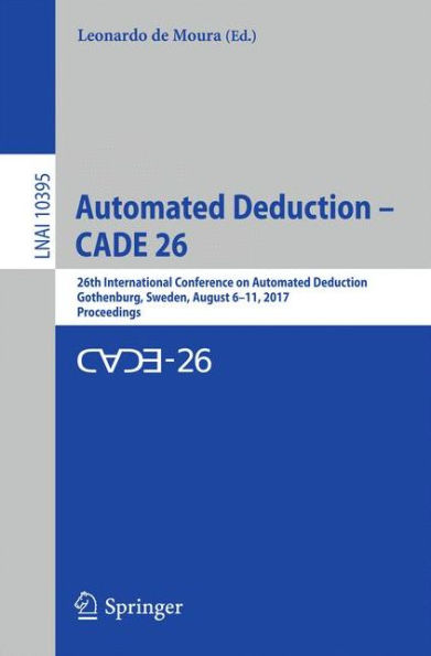 Automated Deduction - CADE 26: 26th International Conference on Automated Deduction, Gothenburg, Sweden, August 6-11, 2017, Proceedings