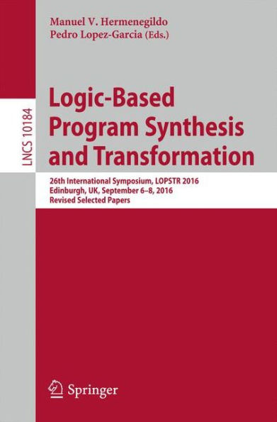 Logic-Based Program Synthesis and Transformation: 26th International Symposium, LOPSTR 2016, Edinburgh, UK, September 6-8, 2016, Revised Selected Papers