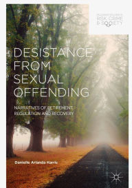 Title: Desistance from Sexual Offending: Narratives of Retirement, Regulation and Recovery, Author: Danielle Arlanda Harris