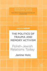 Title: The Politics of Trauma and Memory Activism: Polish-Jewish Relations Today, Author: Janine Holc