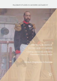 Title: The 'Sailor Prince' in the Age of Empire: Creating a Monarchical Brand in Nineteenth-Century Europe, Author: Miriam Magdalena Schneider