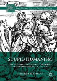 Title: Stupid Humanism: Folly as Competence in Early Modern and Twenty-First-Century Culture, Author: Christine Hoffmann