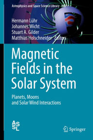 Title: Magnetic Fields in the Solar System: Planets, Moons and Solar Wind Interactions, Author: Hermann Lühr