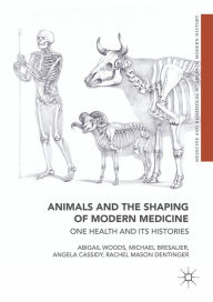 Title: Animals and the Shaping of Modern Medicine: One Health and its Histories, Author: Abigail Woods