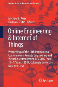 Title: Online Engineering & Internet of Things: Proceedings of the 14th International Conference on Remote Engineering and Virtual Instrumentation REV 2017, held 15-17 March 2017, Columbia University, New York, USA, Author: Michael E. Auer