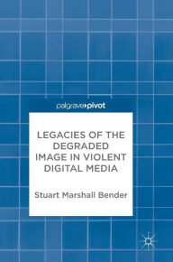 Title: Legacies of the Degraded Image in Violent Digital Media, Author: Stuart Marshall Bender