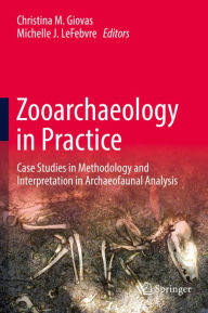 Title: Zooarchaeology in Practice: Case Studies in Methodology and Interpretation in Archaeofaunal Analysis, Author: Christina M. Giovas