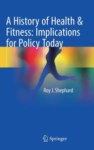 Title: A History of Health & Fitness: Implications for Policy Today, Author: Roy J. Shephard