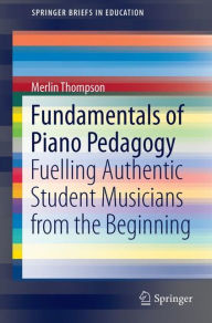 Title: Fundamentals of Piano Pedagogy: Fuelling Authentic Student Musicians from the Beginning, Author: Merlin B. Thompson