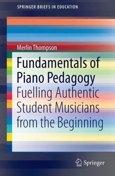 Fundamentals of Piano Pedagogy: Fuelling Authentic Student Musicians from the Beginning