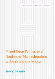 Title: Mixed-Race Politics and Neoliberal Multiculturalism in South Korean Media, Author: Ji-Hyun Ahn