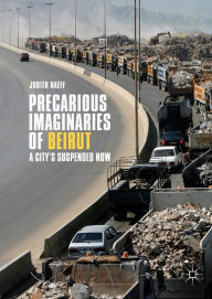 Title: Precarious Imaginaries of Beirut: A City's Suspended Now, Author: Judith Naeff