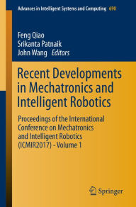 Title: Recent Developments in Mechatronics and Intelligent Robotics: Proceedings of the International Conference on Mechatronics and Intelligent Robotics (ICMIR2017) - Volume 1, Author: Feng Qiao