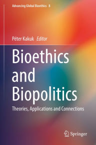 Title: Bioethics and Biopolitics: Theories, Applications and Connections, Author: Péter Kakuk