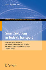 Title: Smart Solutions in Today's Transport: 17th International Conference on Transport Systems Telematics, TST 2017, Katowice - Ustron, Poland, April 5-8, 2017, Selected Papers, Author: Jerzy Mikulski