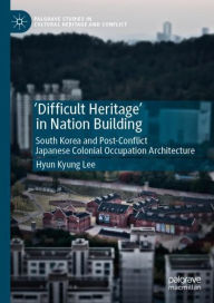 Title: 'Difficult Heritage' in Nation Building: South Korea and Post-Conflict Japanese Colonial Occupation Architecture, Author: Hyun Kyung Lee