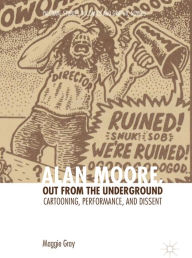 Title: Alan Moore, Out from the Underground: Cartooning, Performance, and Dissent, Author: Maggie Gray