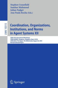 Title: Coordination, Organizations, Institutions, and Norms in Agent Systems XII: COIN 2016 International Workshops, COIN@AAMAS, Singapore, Singapore, May 9, 2016, COIN@ECAI, The Hague, The Netherlands, August 30, 2016, Revised Selected Papers, Author: Stephen Cranefield