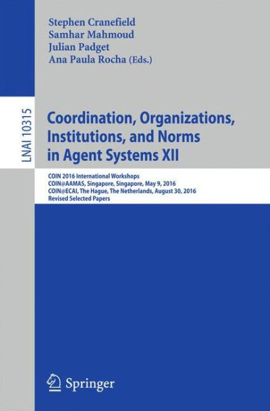 Coordination, Organizations, Institutions, and Norms in Agent Systems XII: COIN 2016 International Workshops, COIN@AAMAS, Singapore, Singapore, May 9, 2016, COIN@ECAI, The Hague, The Netherlands, August 30, 2016, Revised Selected Papers