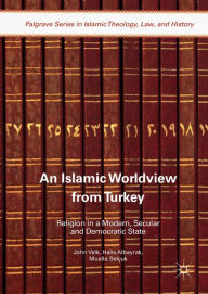 Title: An Islamic Worldview from Turkey: Religion in a Modern, Secular and Democratic State, Author: John Valk