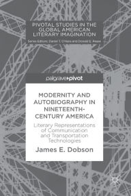 Title: Modernity and Autobiography in Nineteenth-Century America: Literary Representations of Communication and Transportation Technologies, Author: James E. Dobson