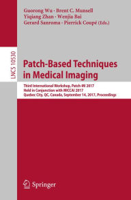 Title: Patch-Based Techniques in Medical Imaging: Third International Workshop, Patch-MI 2017, Held in Conjunction with MICCAI 2017, Quebec City, QC, Canada, September 14, 2017, Proceedings, Author: Guorong Wu