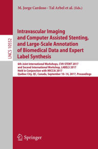 Title: Intravascular Imaging and Computer Assisted Stenting, and Large-Scale Annotation of Biomedical Data and Expert Label Synthesis: 6th Joint International Workshops, CVII-STENT 2017 and Second International Workshop, LABELS 2017, Held in Conjunction with MIC, Author: M. Jorge Cardoso