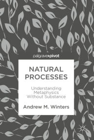 Title: Natural Processes: Understanding Metaphysics Without Substance, Author: Andrew M. Winters