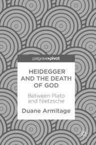 Title: Heidegger and the Death of God: Between Plato and Nietzsche, Author: Duane Armitage