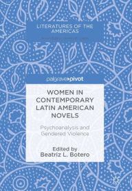 Title: Women in Contemporary Latin American Novels: Psychoanalysis and Gendered Violence, Author: Beatriz L. Botero