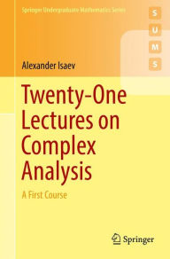 Title: Twenty-One Lectures on Complex Analysis: A First Course, Author: Alexander Isaev