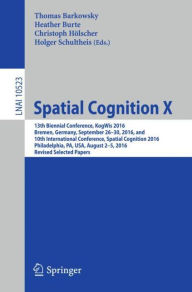 Title: Spatial Cognition X: 13th Biennial Conference, KogWis 2016, Bremen, Germany, September 26-30, 2016, and 10th International Conference, Spatial Cognition 2016, Philadelphia, PA, USA, August 2-5, 2016, Revised Selected Papers, Author: Thomas Barkowsky