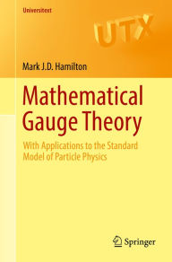 Title: Mathematical Gauge Theory: With Applications to the Standard Model of Particle Physics, Author: Mark J.D. Hamilton