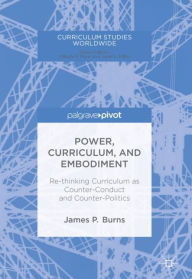 Title: Power, Curriculum, and Embodiment: Re-thinking Curriculum as Counter-Conduct and Counter-Politics, Author: James P. Burns